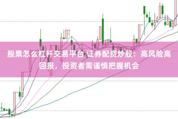 股票怎么杠杆交易平台 证券配资炒股：高风险高回报，投资者需谨慎把握机会