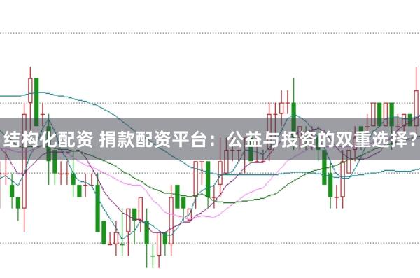 结构化配资 捐款配资平台：公益与投资的双重选择？
