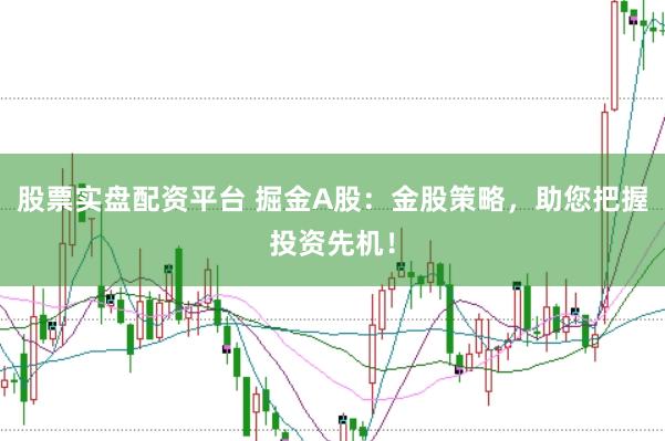 股票实盘配资平台 掘金A股：金股策略，助您把握投资先机！