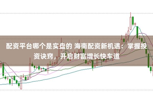 配资平台哪个是实盘的 海南配资新机遇：掌握投资诀窍，开启财富增长快车道