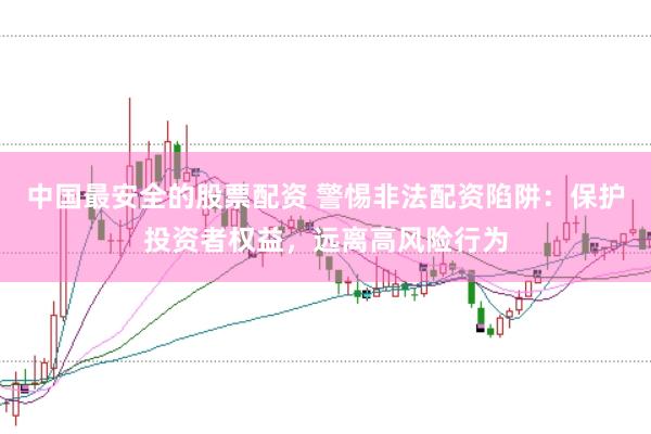 中国最安全的股票配资 警惕非法配资陷阱：保护投资者权益，远离高风险行为