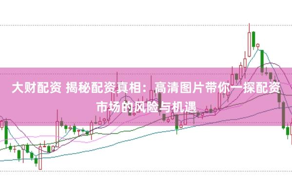 大财配资 揭秘配资真相：高清图片带你一探配资市场的风险与机遇