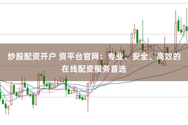 炒股配资开户 资平台官网：专业、安全、高效的在线配资服务首选