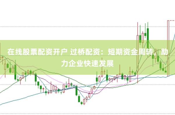 在线股票配资开户 过桥配资：短期资金周转，助力企业快速发展