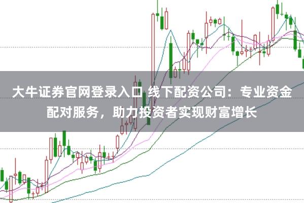 大牛证券官网登录入口 线下配资公司：专业资金配对服务，助力投资者实现财富增长