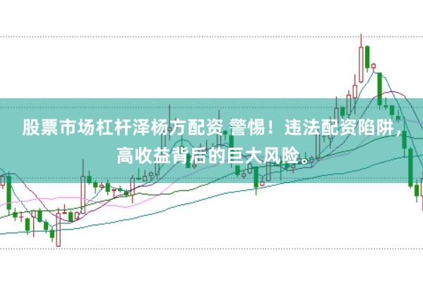 股票市场杠杆泽杨方配资 警惕！违法配资陷阱，高收益背后的巨大风险。