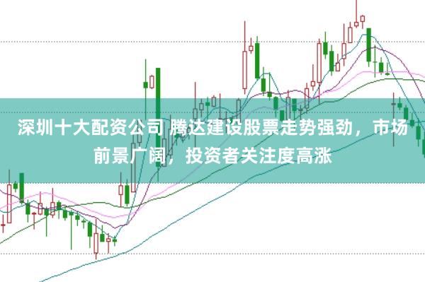 深圳十大配资公司 腾达建设股票走势强劲，市场前景广阔，投资者关注度高涨