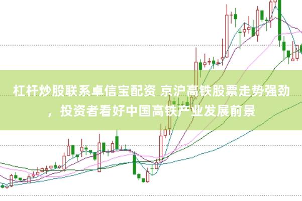 杠杆炒股联系卓信宝配资 京沪高铁股票走势强劲，投资者看好中国高铁产业发展前景