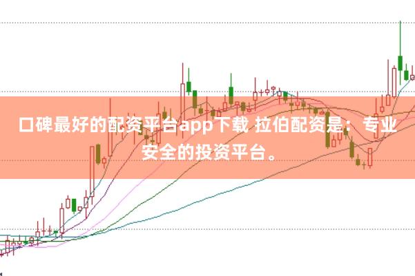 口碑最好的配资平台app下载 拉伯配资是：专业安全的投资平台。