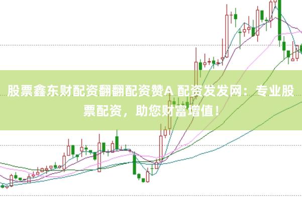 股票鑫东财配资翻翻配资赞A 配资发发网：专业股票配资，助您财富增值！