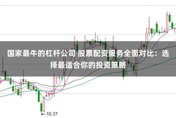 国家最牛的杠杆公司 股票配资服务全面对比：选择最适合你的投资策略