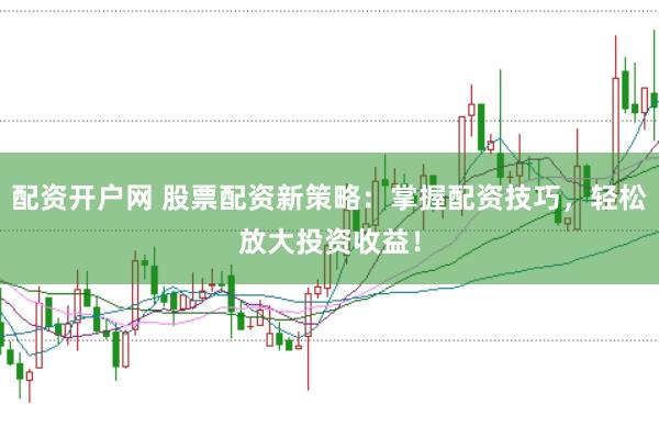 配资开户网 股票配资新策略：掌握配资技巧，轻松放大投资收益！