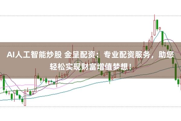 AI人工智能炒股 金呈配资：专业配资服务，助您轻松实现财富增值梦想！