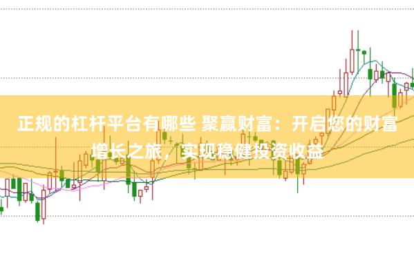 正规的杠杆平台有哪些 聚赢财富：开启您的财富增长之旅，实现稳健投资收益