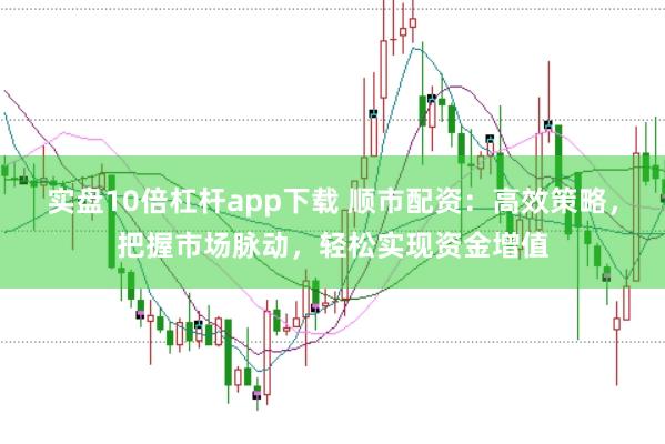 实盘10倍杠杆app下载 顺市配资：高效策略，把握市场脉动，轻松实现资金增值
