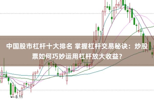 中国股市杠杆十大排名 掌握杠杆交易秘诀：炒股票如何巧妙运用杠杆放大收益？