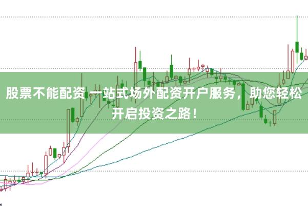 股票不能配资 一站式场外配资开户服务，助您轻松开启投资之路！