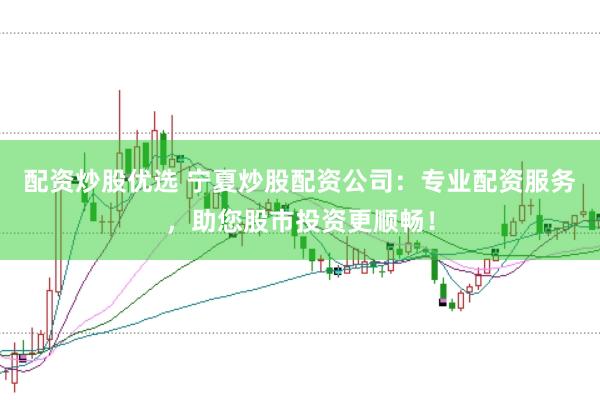 配资炒股优选 宁夏炒股配资公司：专业配资服务，助您股市投资更顺畅！