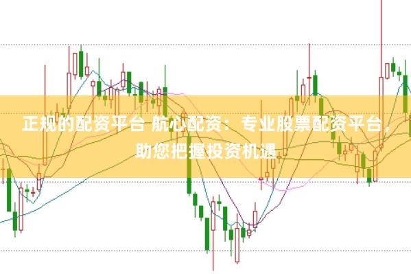 正规的配资平台 航心配资：专业股票配资平台，助您把握投资机遇