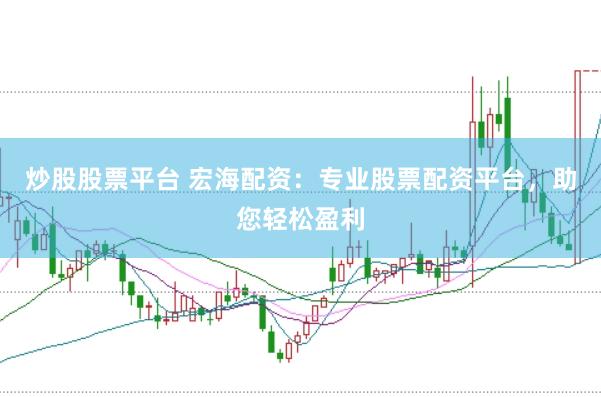 炒股股票平台 宏海配资：专业股票配资平台，助您轻松盈利
