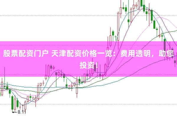 股票配资门户 天津配资价格一览：费用透明，助您投资！