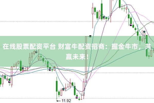 在线股票配资平台 财富牛配资招商：掘金牛市，共赢未来！
