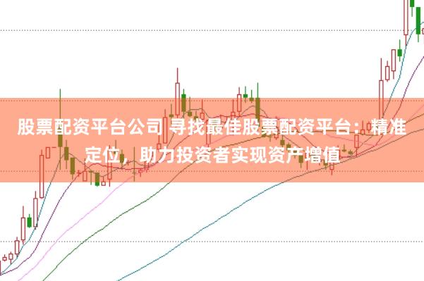 股票配资平台公司 寻找最佳股票配资平台：精准定位，助力投资者实现资产增值