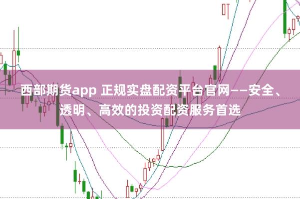 西部期货app 正规实盘配资平台官网——安全、透明、高效的投资配资服务首选