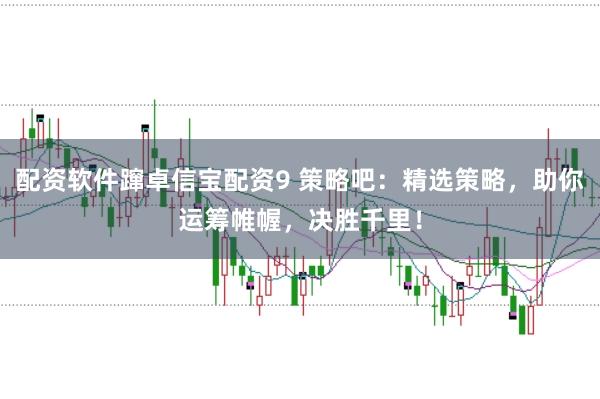 配资软件蹿卓信宝配资9 策略吧：精选策略，助你运筹帷幄，决胜千里！