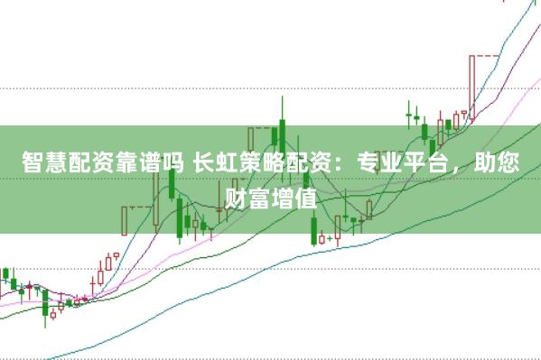 智慧配资靠谱吗 长虹策略配资：专业平台，助您财富增值