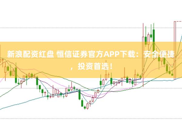 新浪配资红盘 恒信证券官方APP下载：安全便捷，投资首选！