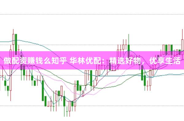 做配资赚钱么知乎 华林优配：精选好物，优享生活