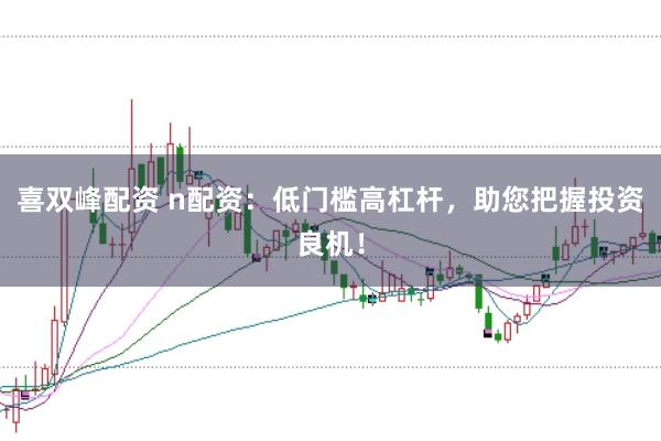 喜双峰配资 n配资：低门槛高杠杆，助您把握投资良机！