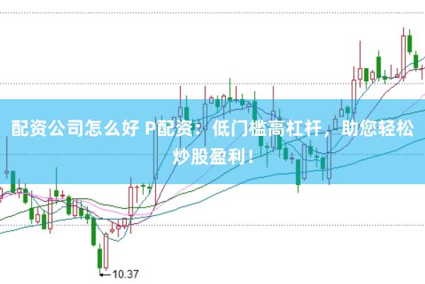 配资公司怎么好 P配资：低门槛高杠杆，助您轻松炒股盈利！