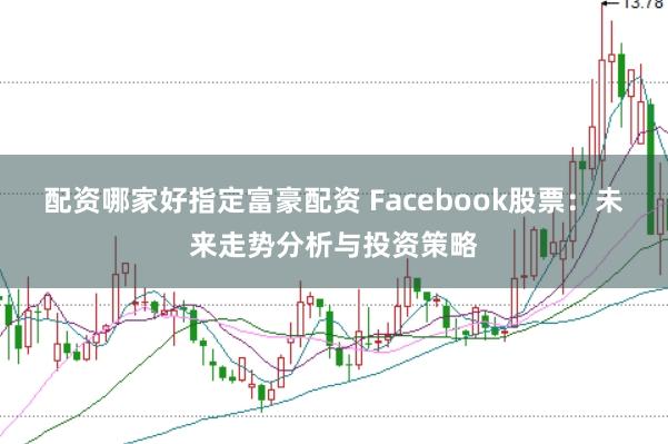 配资哪家好指定富豪配资 Facebook股票：未来走势分析与投资策略