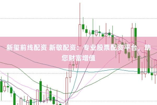 新玺前线配资 新敬配资：专业股票配资平台，助您财富增值