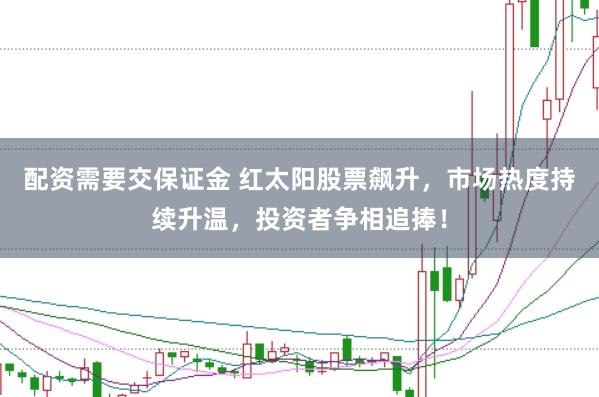 配资需要交保证金 红太阳股票飙升，市场热度持续升温，投资者争相追捧！