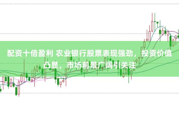 配资十倍盈利 农业银行股票表现强劲，投资价值凸显，市场前景广阔引关注