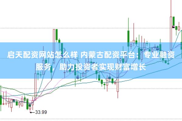 启天配资网站怎么样 内蒙古配资平台：专业融资服务，助力投资者实现财富增长