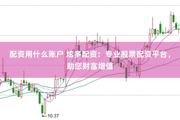 配资用什么账户 炫多配资：专业股票配资平台，助您财富增值