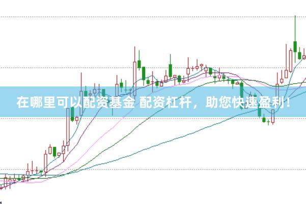 在哪里可以配资基金 配资杠杆，助您快速盈利！
