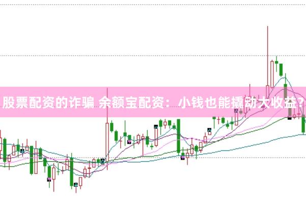 股票配资的诈骗 余额宝配资：小钱也能撬动大收益？