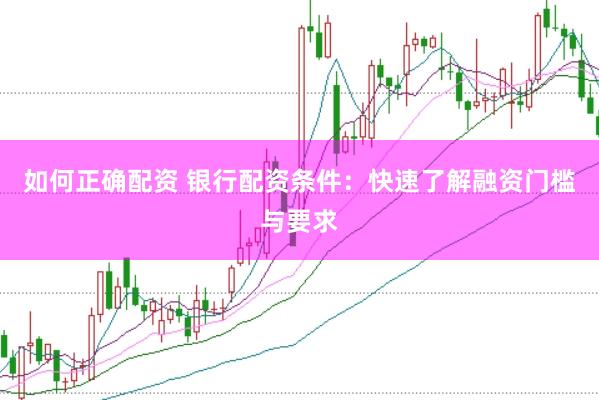 如何正确配资 银行配资条件：快速了解融资门槛与要求