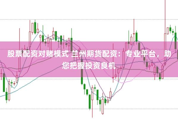 股票配资对赌模式 兰州期货配资：专业平台，助您把握投资良机