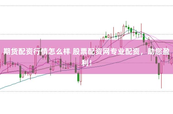 期货配资行情怎么样 股票配资网专业配资，助您盈利！