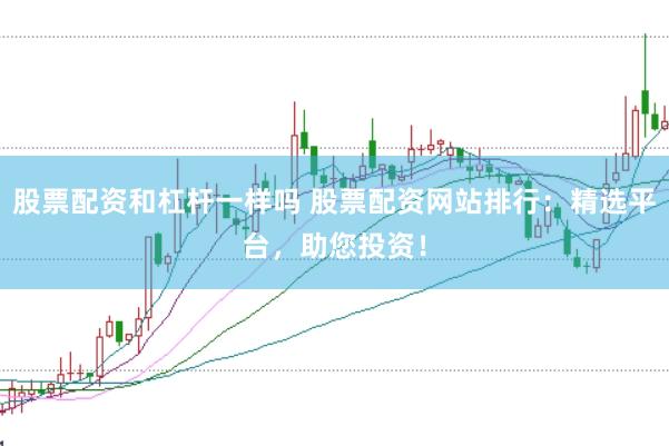 股票配资和杠杆一样吗 股票配资网站排行：精选平台，助您投资！