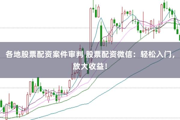 各地股票配资案件审判 股票配资微信：轻松入门，放大收益！