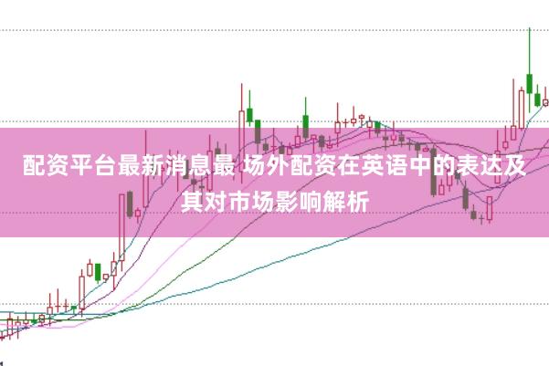 配资平台最新消息最 场外配资在英语中的表达及其对市场影响解析