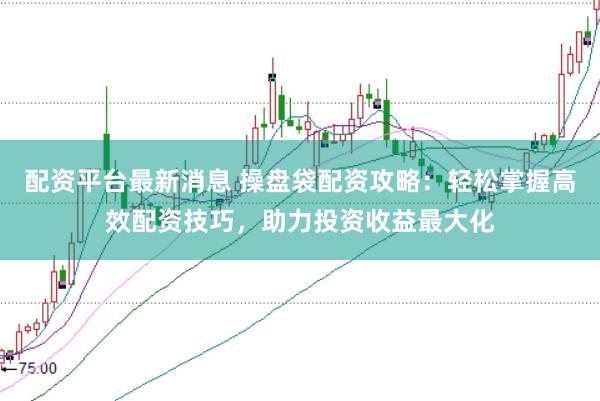 配资平台最新消息 操盘袋配资攻略：轻松掌握高效配资技巧，助力投资收益最大化