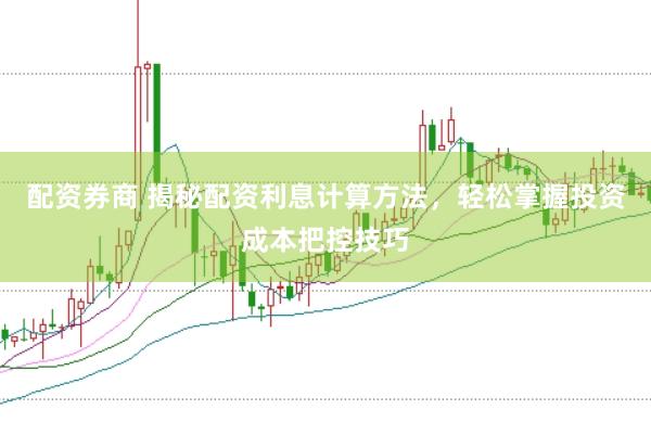 配资券商 揭秘配资利息计算方法，轻松掌握投资成本把控技巧